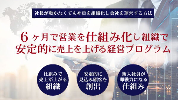 6ヶ月で営業を仕組化し組織で安定的に売り上げを上げる経営プログラム
